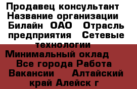 Продавец-консультант › Название организации ­ Билайн, ОАО › Отрасль предприятия ­ Сетевые технологии › Минимальный оклад ­ 1 - Все города Работа » Вакансии   . Алтайский край,Алейск г.